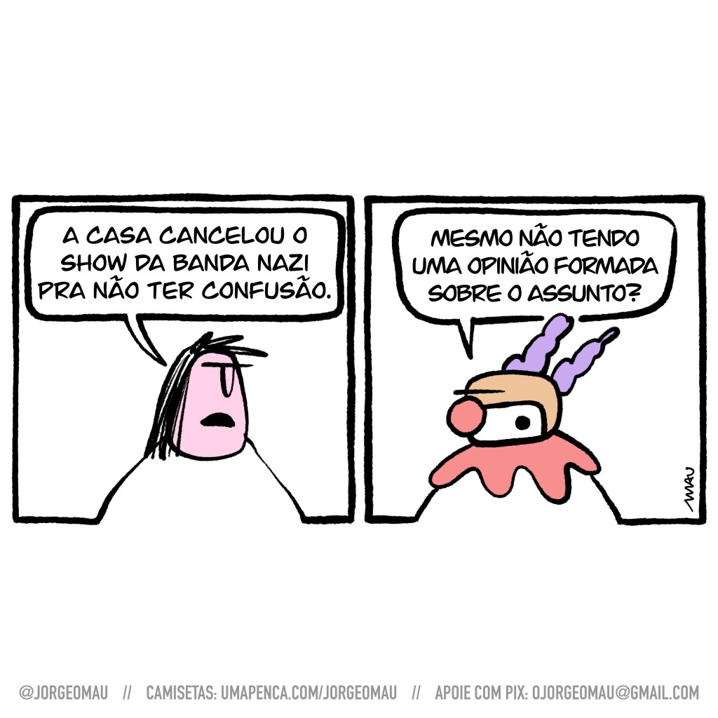 charge em dois quadros - 1º quadro, um metaleiro cabeludo diz: a casa cancelou o show da banda nazi pra não ter confusão. 2º quadro, o palhaço de nariz vermelho e cabelos roxos responde com uma pergunta: mesmo sem ter uma opinião formada sobre o assunto?