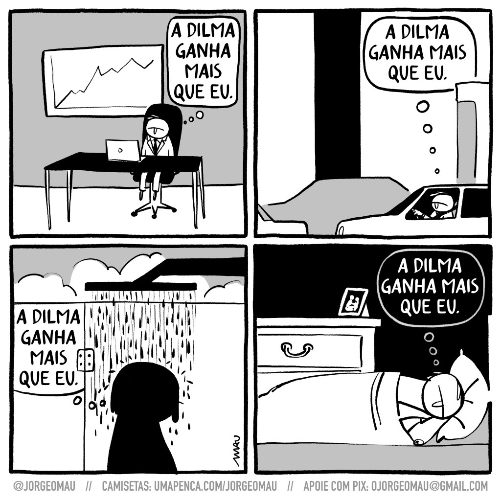 charge em quatro quadros - 1º quadro, um cara de terno em sua mesa, olhando desolado para a tela do notebook, há um gráfico atrás dele. Ele pensa: a Dilma ganha mais que eu. 2º quadro, ele está dirigindo, em meio ao trânsito e pensa: a Dilma ganha mais que eu. 3º quadro, em baixo do chuveiro, se vê apenas sua silhueta e seu pensamento: a Dilma ganha mais que eu. 4º quadro, deitado de lado na cama, as mãos sob a cabeça, triste, ele pensa: a Dilma ganha mais que eu.