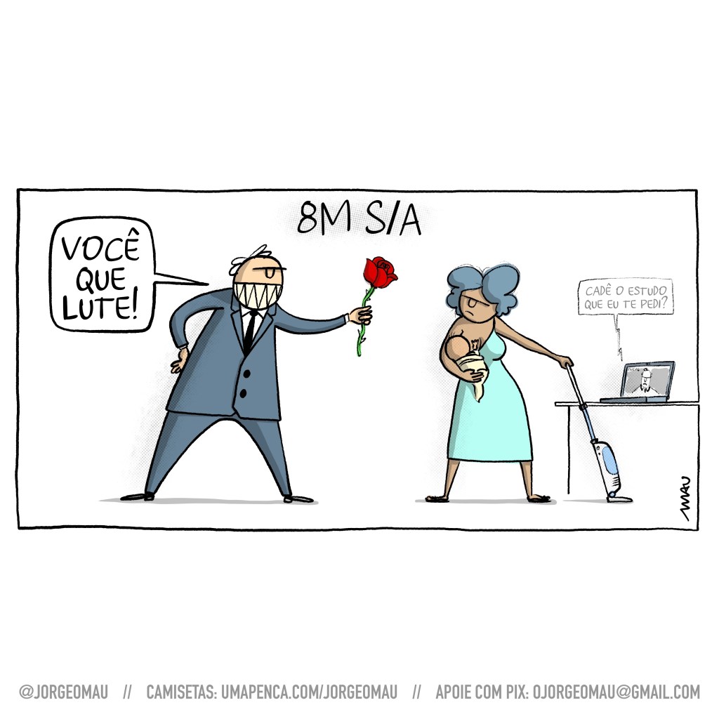 charge - sob o título “8M S/A”, um homem velho, branco, calvo de cabelos brancos, vestindo um terno cinza diz “você que lute!”, enquanto estende a mão dando uma rosa para a mulher. Ela tem os cabelos desgrenhados, segura uma criança num dos braços e a amamenta, enquanto tem na outra mão um aspirador de pó. no notebook sobre a mesa ao seu lado, outro homem numa vídeo conferência pergunta: cadê o estudo que eu te pedi?.