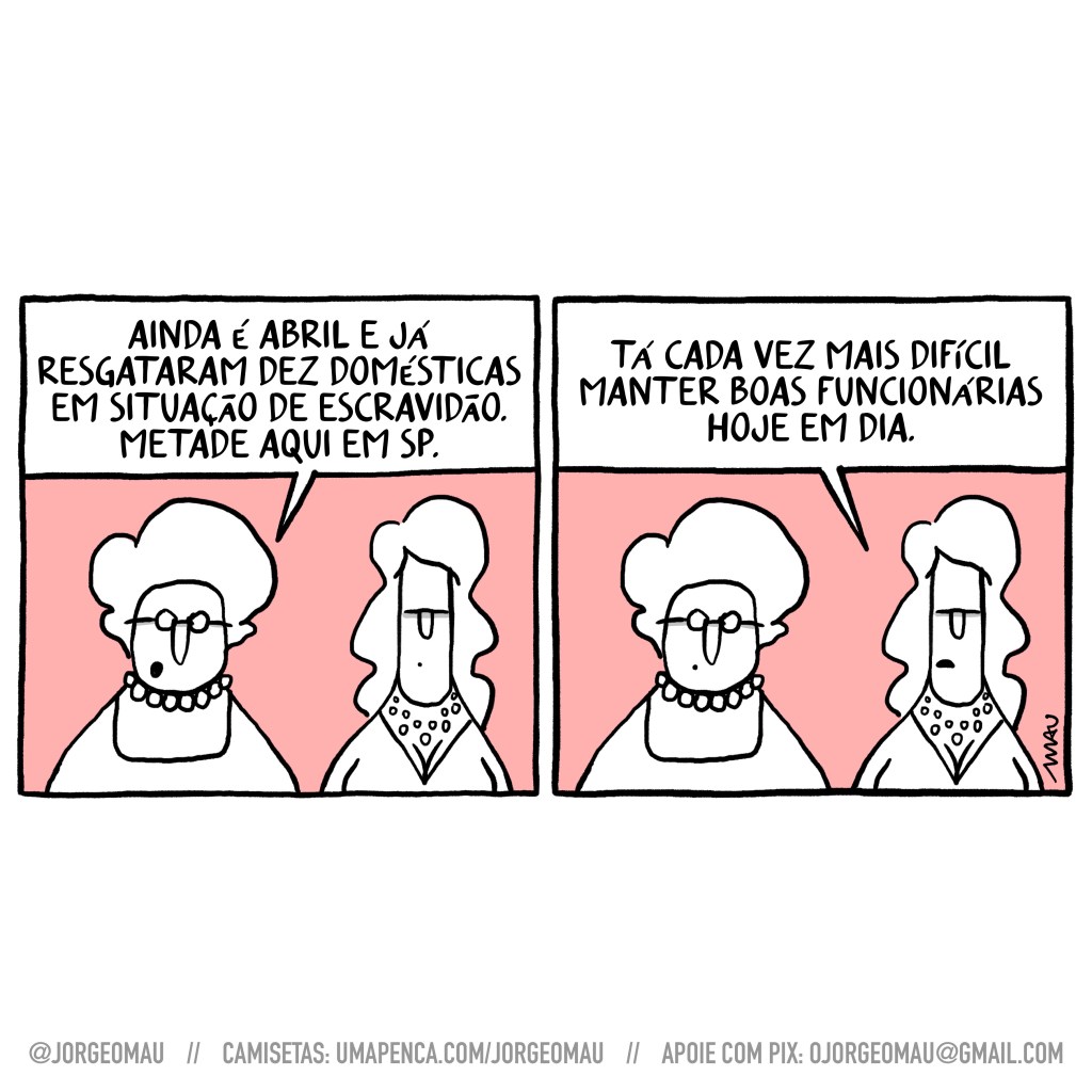 charge em dois quadros - Duas, distintas e tradicionais, senhoras conversam. 1º quadro, a que está à esquerda comenta: ainda é abril e já resgataram 10 domésticas em situação de escravidão. metade aqui em são paulo. 2º quadro, a da direita responde: tá cada vez mais difícil manter boas funcionárias hoje em dia.