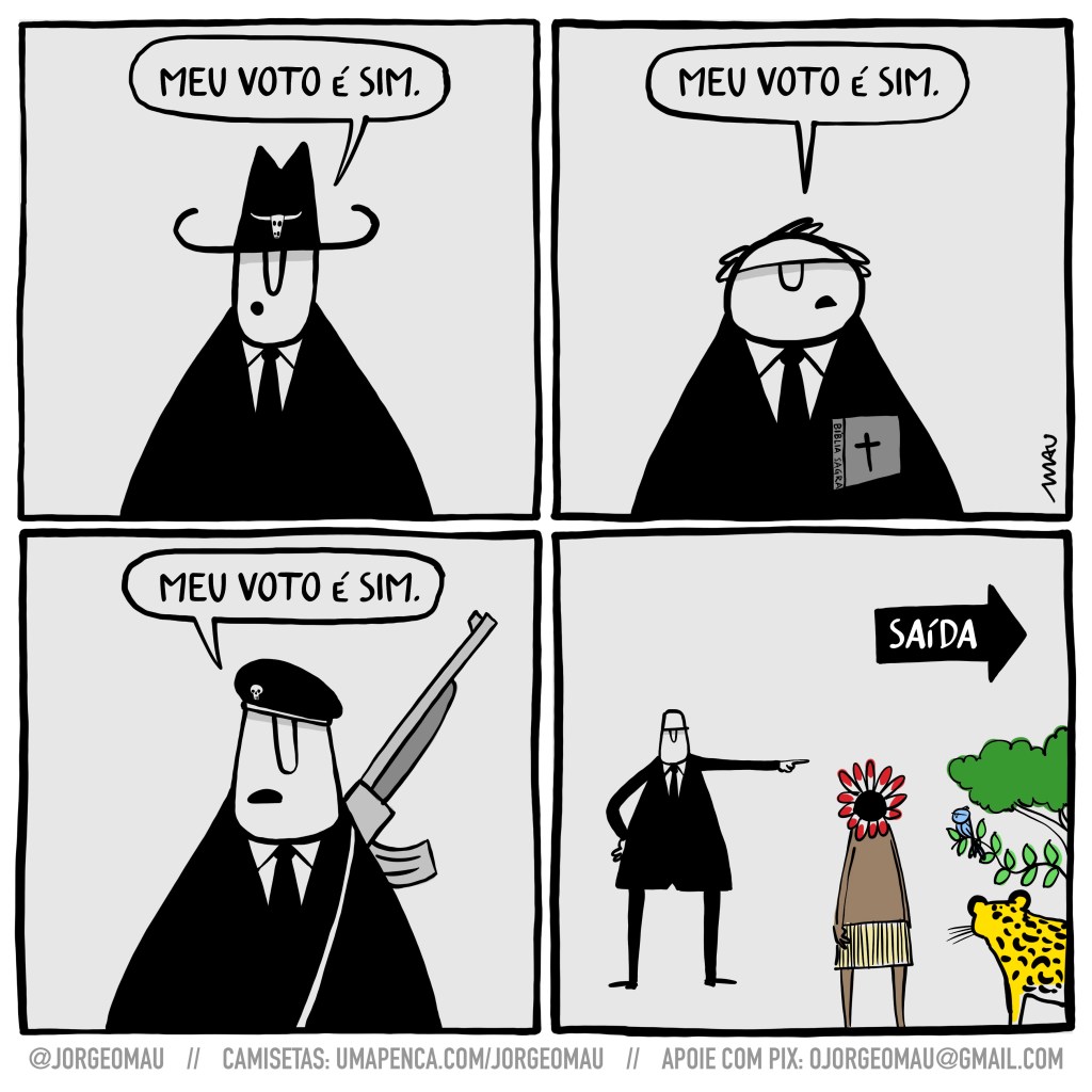charge em quatro quadros - 1º quadro, um representante da bancada do boi, usando terno e chapéu de vaqueiro, diz: meu voto é sim. 2º quadro, um representante da bancada da bíblia, usando terno e segurando sua bíblia nos braços, diz: meu voto é sim. 3º quadro, um representante da bancada da bala, usando terno, boina com caveira estampada é um fusil pendurado nas costas, diz: meu voto é sim. (esses três primeiros quadros não tem cor) 4º quadro, um segurança, de terno, aponta a saída para um indígena, uma onça pintada, um passarinho e a vegetação, que representa a mata.
