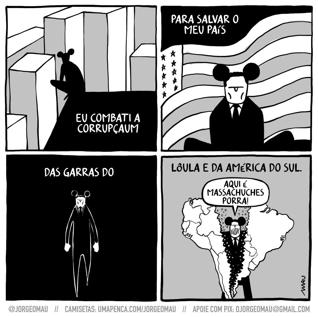 tirinha em quatro quadros - 1º quadro, dá pra ver a silhueta de serjo, sobre a quina de um prédio, observando a cidade, sobre o texto: eu combato a corrupçaum. 2º quadro, serjo está de frente, com suas orelhas de rato, ao fundo a bandeira estadunidense. Acima o texto: para salvar o meu país. 3º quadro, serjo vem andando na escuridão, sob o texto: das garras do. 4º quadro, sob o texto “lôula e da américa do sul”, serjo rasga o mapa da américa do sul enquanto grita: aqui é massachuches porra!