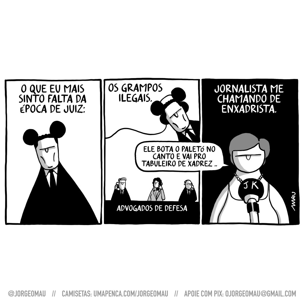 charge em três quadros - 1º quadro, serjo, em seu terno preto e vestindo orelhas de rato, diz: o que eu mais sinto falta da época de juiz: 2º quadro, serjo, usando fones de ouvido, continua: os grampos ilegais. Ele está escutando três pessoas ao telefone, abaixo delas lê-se: advogados de defesa. 3º quadro, continua: jornalista me chamando de enxadrista. Sob o texto está a vera, em frente a um microfone que tem estampadas as letras “J” e “K”. Ela diz: ele bota o paletó preto no canto e vai pro tabuleiro de xadrez…