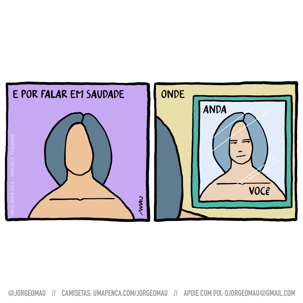 tirinha em dois quadros - 1º quadro, uma mulher sem rosto, cabelos lisos e compridos, ombros nus. Acima dela o texto: e por falar em saudade. 2º quadro, a mulher se olha no espelho e lá seu rosto aparece, olhando de lado, com um quase sorriso. acompanha o texto: onde anda você. No canto esquerdo do primeiro quadro o crédito: onde anda você - vinicius e toquinho.