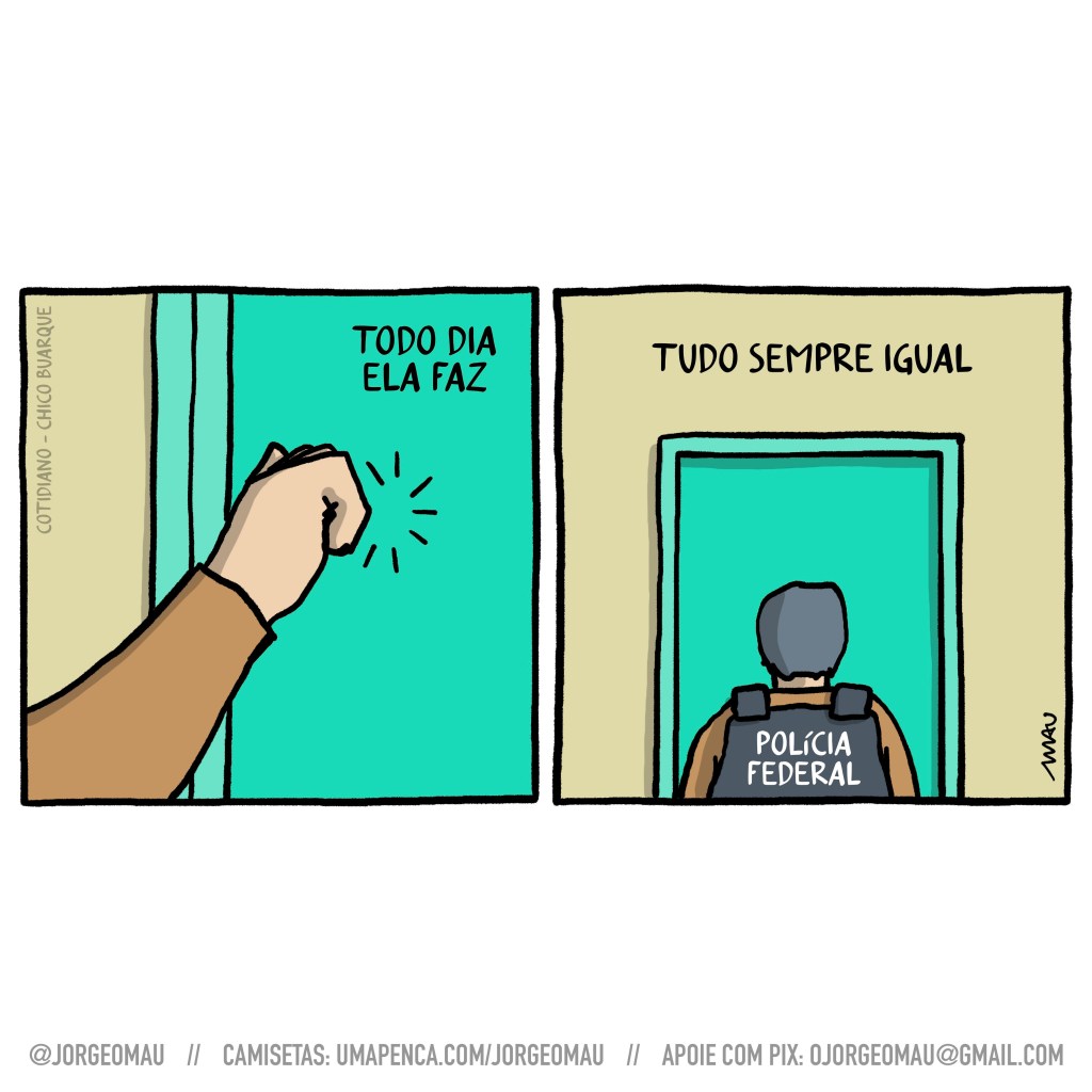 charge em dois quadros - 1° quadro, alguém bate na porta, close no braço vestindo manga comprida. Acima lê-se: todo dia ela faz. 2° quadro, sob o texto “tudo sempre igual”, abre a cena e se vê um policial federal em frente à porta. No canto esquerdo do primeiro quadro o crédito: cotidiano - chico buarque.