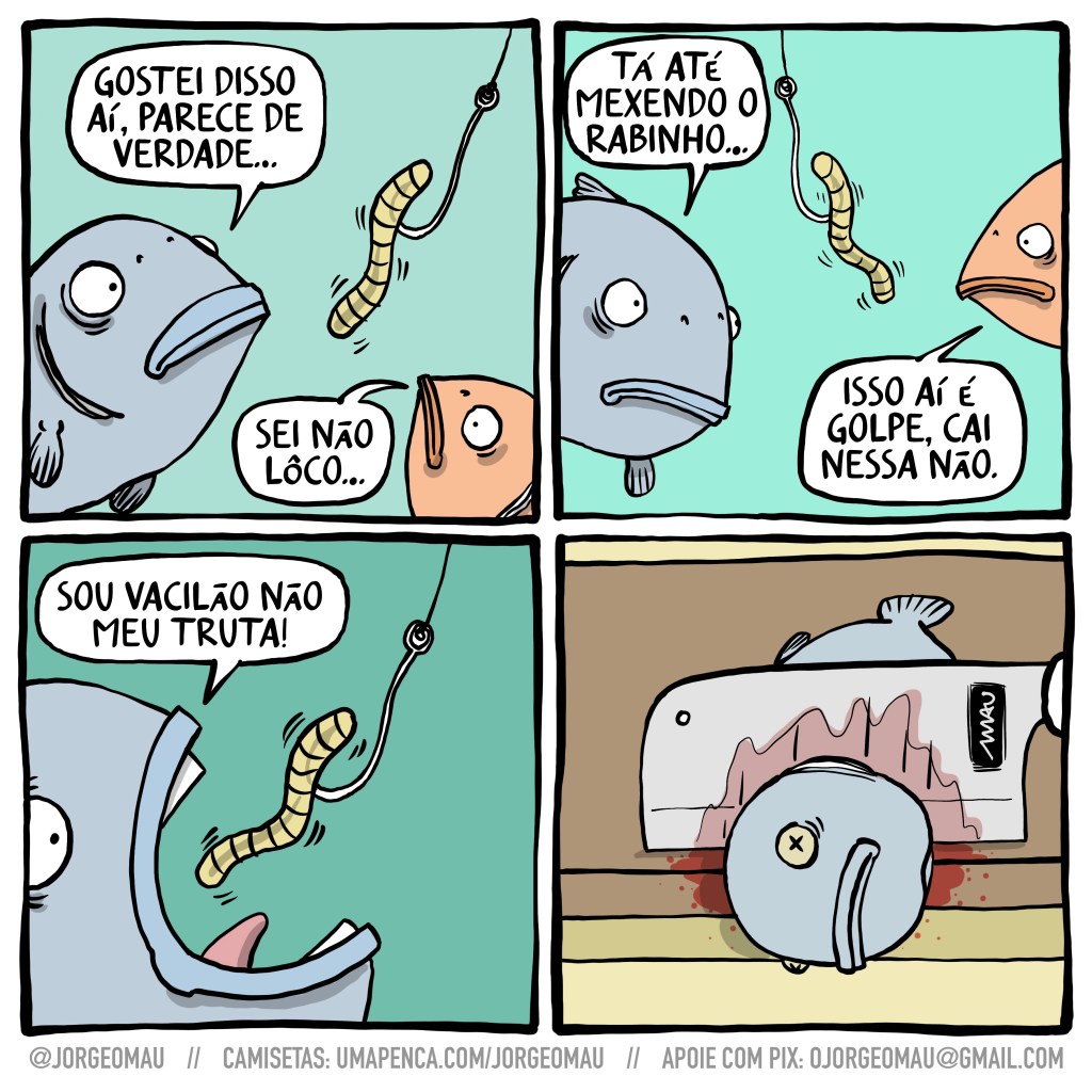 tirinha em quatro quadros - 1º quadro, dois peixes, um azulado e outro alaranjado, conversam em volta de um anzol que tem uma minhoca enroscada nele. o azulado diz: gostei disso aí, parece de verdade… o alaranjado responde: sei não lôco… 2º quadro, segue o papo, o azulado: tá até mexendo o rabinho… o alaranjado: isso aí é golpe, cai nessa não. 3º quadro, o azulado, boca aberta, quase mordendo a isca: sou vacilão não meu truta! 4º quadro, sobre uma tábua de carne um cutelo corta a cabeça do peixe azulado.