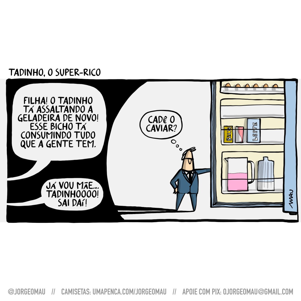 cartum - sob o título “tadinho, o super-rico”, um homúnculo, vestindo terno, abre a porta da geladeira no escuro. fora da cena, a mãe grita para a filha; filha! o tadinho tá assaltando a geladeira de novo! esse bicho tá consumindo tudo que a gente tem. A filha responde: já vou mãe… tadinho! sai daí! tadinho, parado olhando para dentro da geladeira aberta pensa: cadê o caviar?