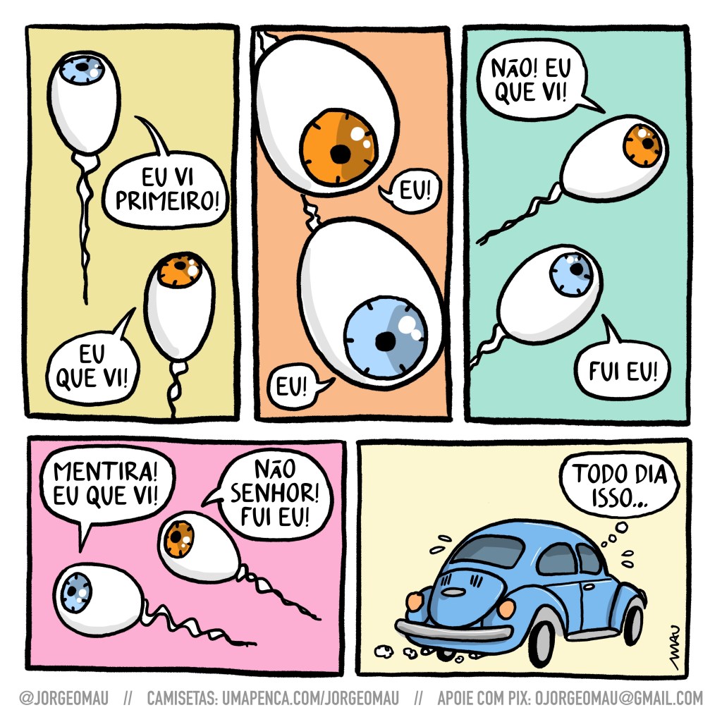 tirinha em cinco quadros - 1º quadro, dois olhos flutuam e parecem competir numa corrida, um deles diz; eu vi primeiro! o outro responde: eu que vi! 2º quadro, a carreira continua e agora eles vem na direção de quem vê a tira. eles gritam: eu! eu! 3º quadro, continua a corrida e o olho que toma a dianteira reclama: não! eu que vi! o outro afirma: fui eu! 4º quadro, a discussão se acalora: mentira! eu que vi! o outro: não senhor! fui eu! 4º quadro, um fusquinha azul pensa: todo dia isso…