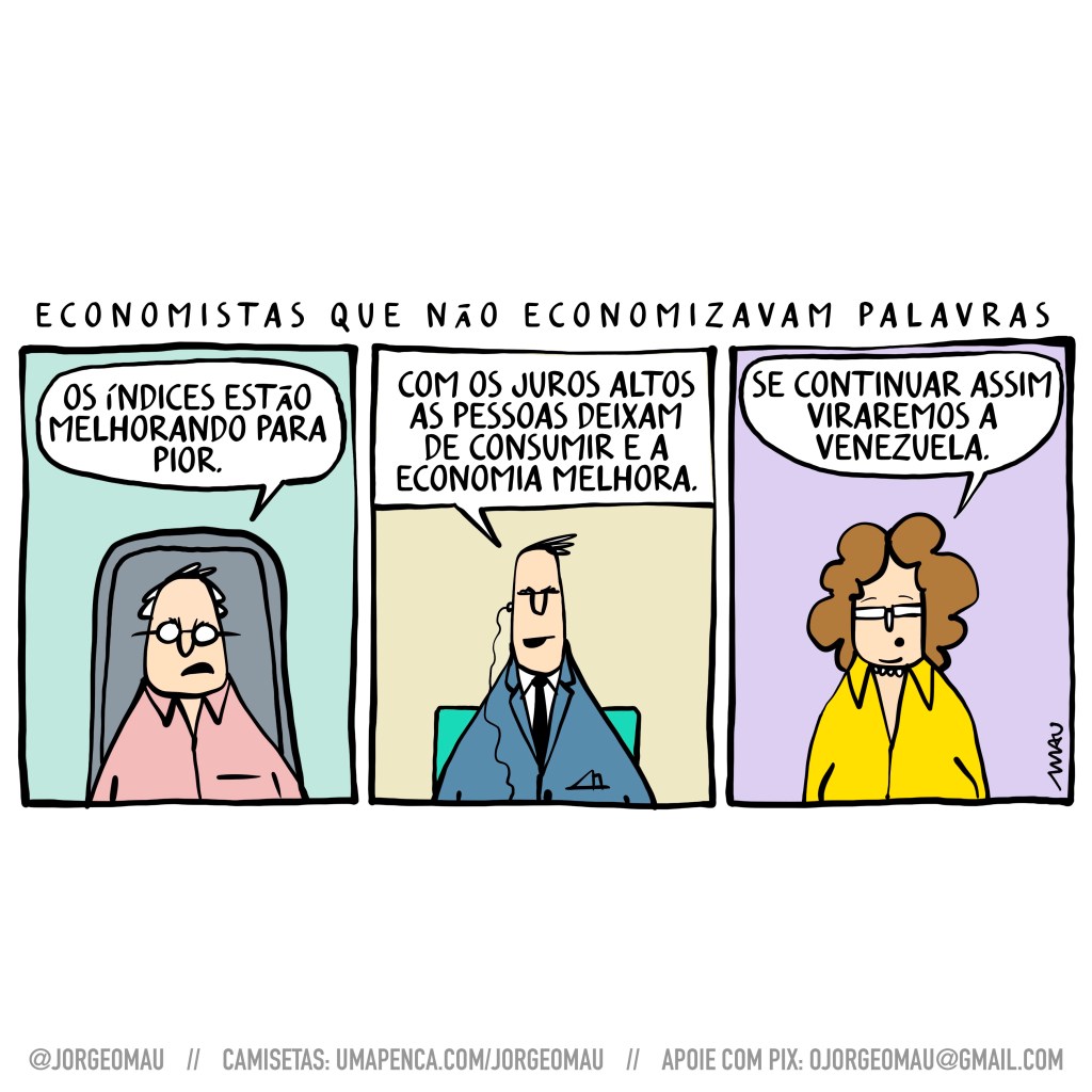 cartum - sob o título “economistas que não economizavam palavras” há 3 quadros. 1º quadro, homem de idade, óculos, camisa, sentado numa cadeira com encosto alto. ele diz: os índices estão melhorando para pior. 2º quadro, homem de terno, fone no ouvido, diz: com os juros altos as pessoas deixam de consumir e a economia melhora. 3º quadro, mulher, usando camisa amarela, óculos e colar de pérolas, profetiza: se continuar assim, viraremos a venezuela.