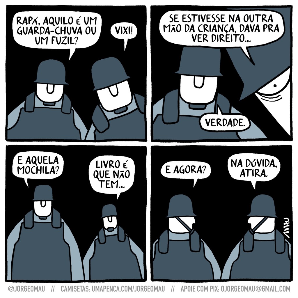 tirinha em quatro quadros - 1º quadro, dois agentes de segurança estão num impasse: rapá, aquilo é um guarda-chuva ou um fuzil? o outro: vixi! 2º quadro, o outro continua, se aproximando para observar: se estivesse na outra mão da criança, dava pra ver direito… o primeiro concorda: verdade. 3º quadro, o primeiro questiona: é aquela mochila? o outro: livro é que não tem… 4º quadro, eles se olham e o primeiro pergunta: e agora? o outro: na dúvida, atira.