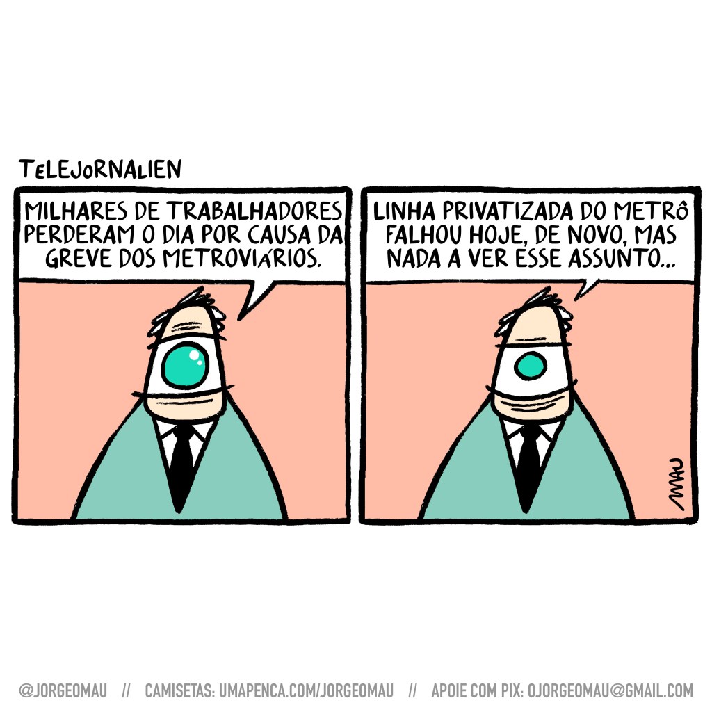 tirinha em dois quadros - 1º quadro, o apresentador de um olho só do telejornalien faz a chamada: milhares de trabalhadores perderam o dia por causa da greve dos metroviários. 2º quadro, e segue com outra chamada: linha privatizada do metrô falhou hoje, de novo, mas nada a ver esse assunto…