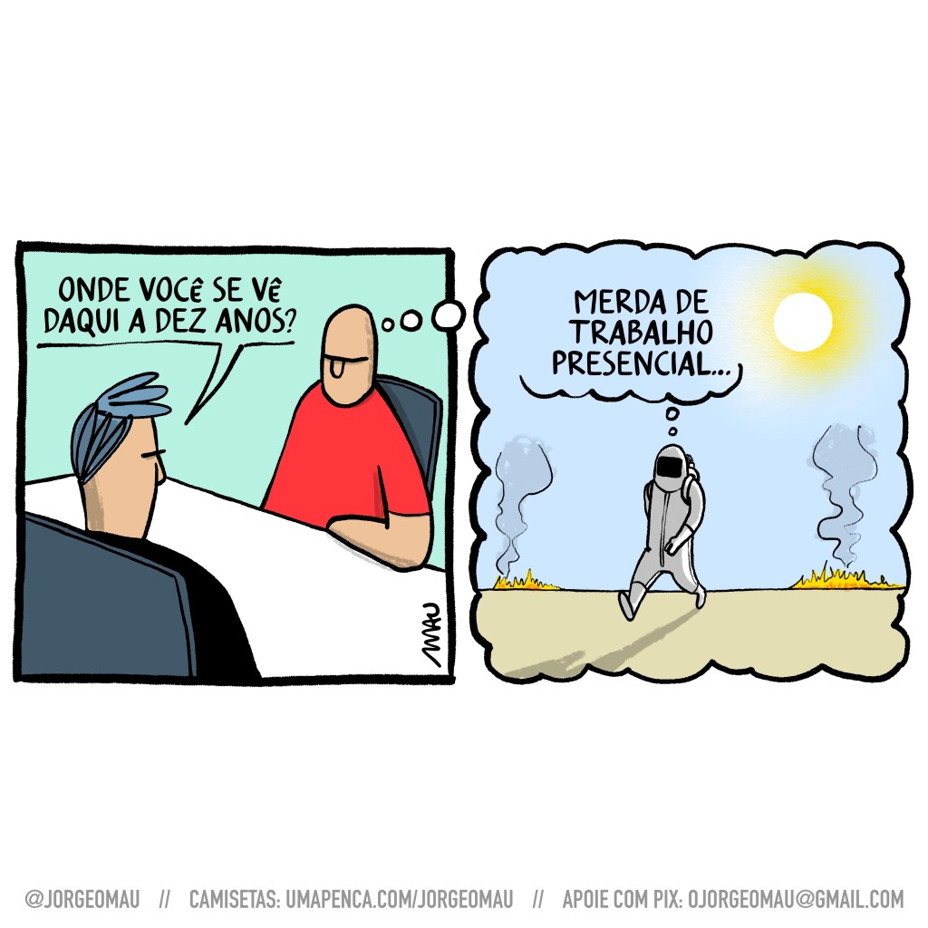 tirinha em dois quadros - 1º quadro, dois caras estão sentados à mesa numa entrevista de emprego. o entrevistador está de costas e pergunta ao entrevistado: onde você se vê daqui a dez anos? o 2º quadro é um balão do pensamento do entrevistado. nele o entrevistado está caminhando numa paisagem desolada, com fumaça e focos de incêndio, vestindo uma roupa de proteção e pensando: merda de trabalho presencial.