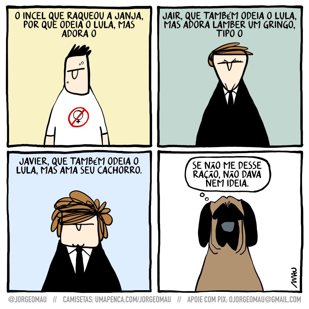 charge em quatro quadros - 1º quadro, um cara com uma camiseta estampada com um simbolo de “pare” com um símbolo feminino no centro, sob o texto: o incel que raqueou a janja, por que odeia o lula, mas adora o. 2º quadro, o jair sob o texto: jair, que também odeia o lula, mas adora lamber um gringo, tipo o. 3º quadro, javier sob o texto: javier, que também odeia o lula, mas ama seu cachorro. 4º quadro, o cachorro do javier, pensando: se não me desse ração, não dava nem ideia.
