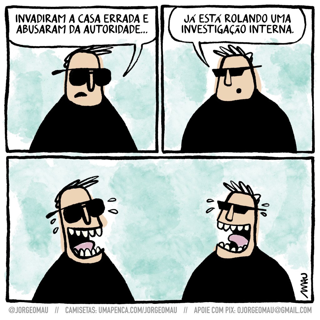 charge em três quadros - dois poliais, vestidos de preto e com óculos escuros, conversam. 1º quadro, um fala ao outro: invadiram a casa errada e abusaram da autoridade… 2º quadro, o outro responde: já está rolando uma investigação interna. 3º quadro, os dois gargalham.