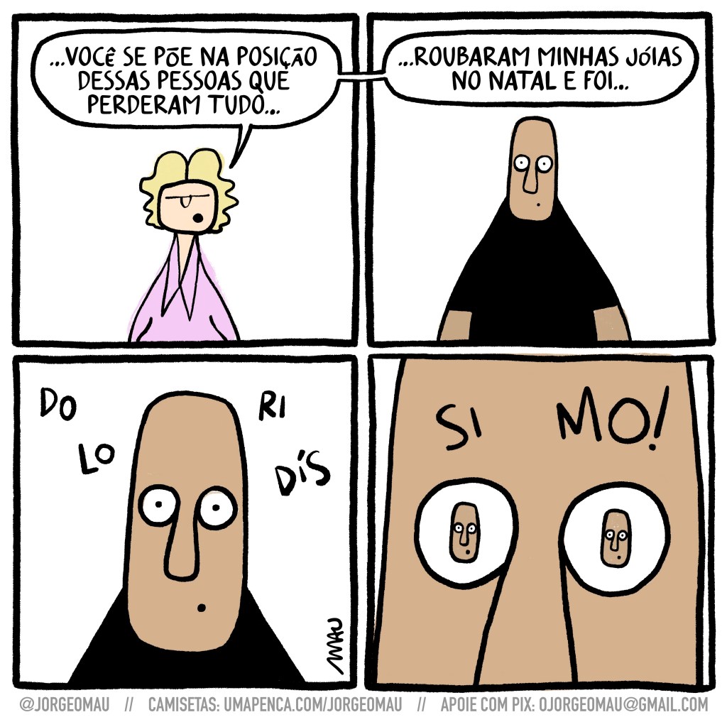 charge em quatro quadros - 1° quadro, eliane comenta sobre a tragédia do RS: …você se põe na posição dessas pessoas que perderam tudo… 2° quadro, atônito, um cara ouve as palavras da eliane: …roubaram minhas joias no natal e foi… 3° quadro, close na cara do cara, a sua volta as sílabas flutuam: do, lo, ri, dís. 4° quadro, as últimas sílabas aparecem sobre a testa do cara: si, ma. as pupilas dos olhos dele são, cada uma, sua própria cabeça com os olhos arregalados.