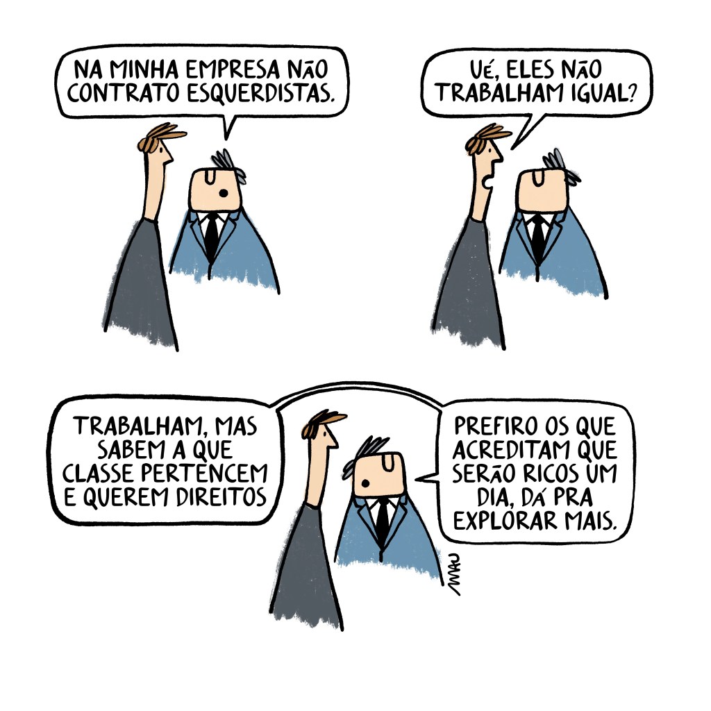 quadrinho em três quadros - dois homens conversam, um deles veste terno. 1º quadro, o de terno diz: na minha empresa não contrato esquerdistas. 2º quadro, o outro pergunta: ué, eles não trabalham igual? 3º quadro, o de terno responde: trabalham, mas sabem a que classe pertencem e querem direitos. prefiro os que acreditam que serão ricos um dia, dá pra explorar mais.