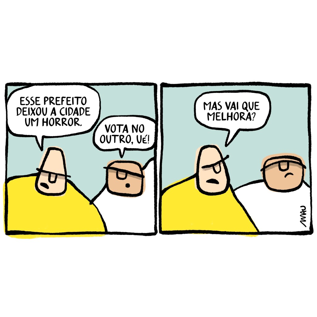 tirinha em dois quadros - dois caras conversam. 1º quadro, o de camiseta amarela reclama: esse prefeito deixou a cidade um horror. o outro responde: vota no outro, ué! 2º quadro: o de camiseta amarela responde: mas vai que melhora?