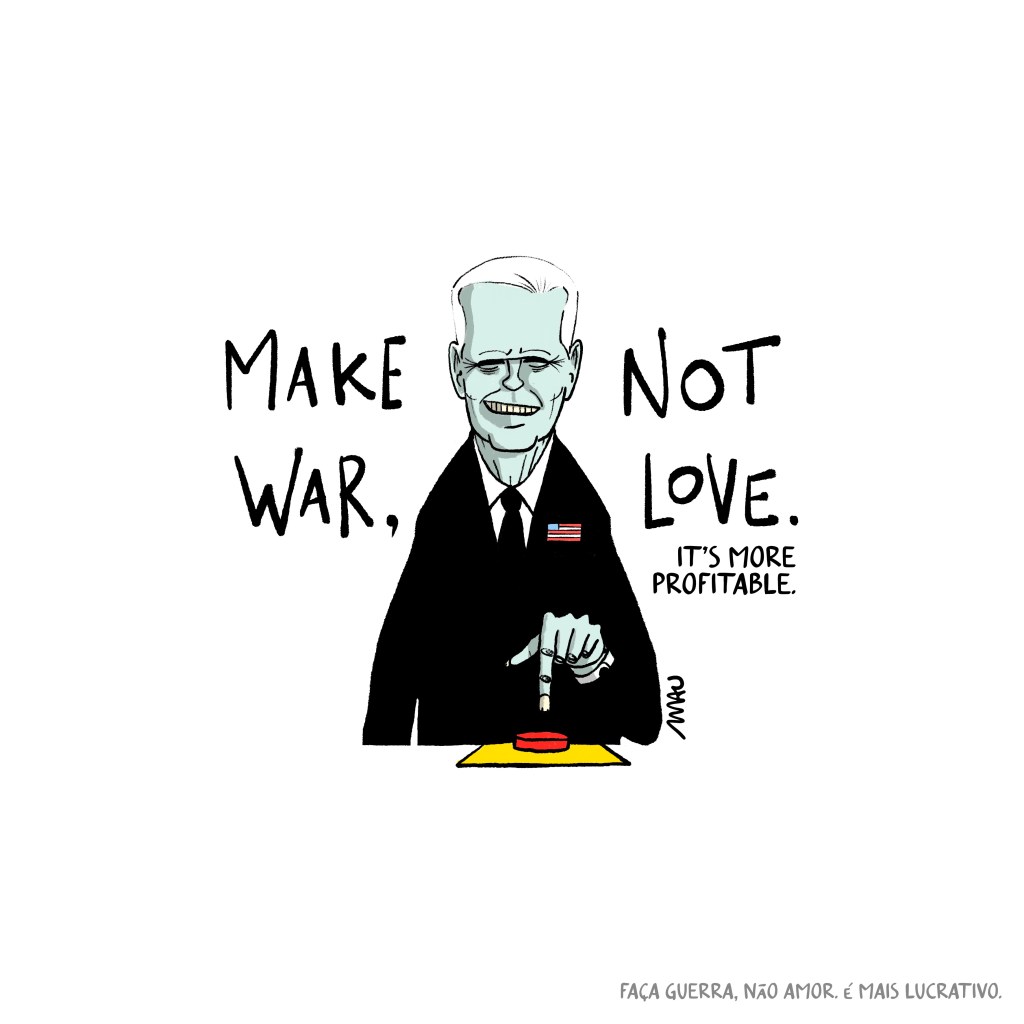 charge: um Biden esverdeado, sorrindo, está prestes a apertar um grande botão vermelho. ao seu lado está o texto: make war, not love. it’s more profitable.
*faça guerra, não amor. é mais lucrativo.

Cartoon: A green-tinted Biden, smiling, is about to press a large red button. Next to him is the text: Make war, not love. It’s more profitable.