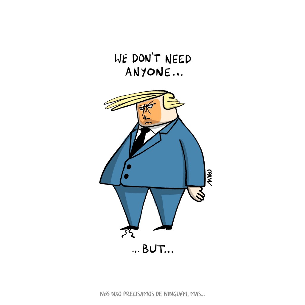 english / português

cartoon: under the text “we don’t need anyone…”, trump looks at his shoe, which has an untied lace. next to the untied shoe the sentence ends “…but…”

charge: sob o texto “nós não precisamos de ninguém…”, trump olha para seu sapato, que tem o cadarço desamarrado. próximo ao sapato desamarrado a frase se conclui “…mas…”