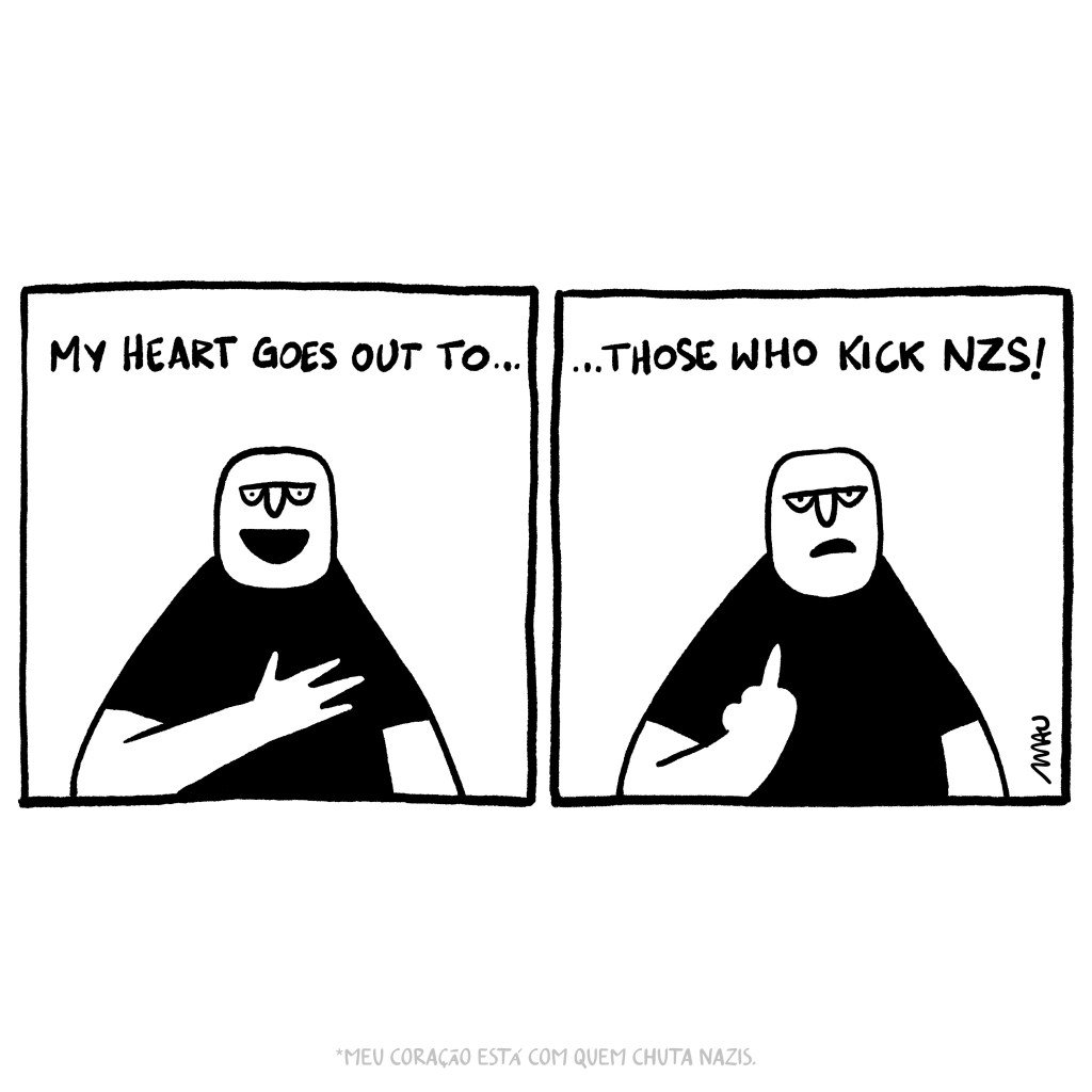 english / português 

Cartoon in two frames: 1: A guy with one hand over his own heart below the text 'My heart goes out to...' 2: The same guy giving the finger below the conclusion of the first text '... those who kick NZs!'

cartum em dois quadros: 1°, um cara está com a mão sobre o coração sob o texto “meu coração está com…” 2°, o mesmo cara com o punho fechado, mostrando o dedo do meio, sob o texto “…quem chuta nzs!