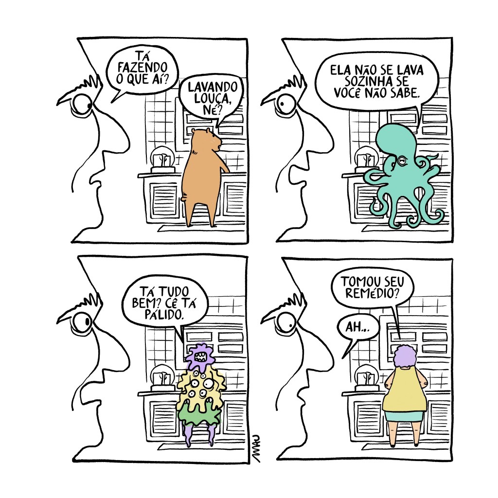 quadrinho em quatro quadros: todos os quadros mostram a mesma cena, o close do perfil do rosto de um homem à esquerda do quadro e alguém lavando louça numa pia ao fundo. 1°, ele pergunta espantado “tá fazendo o que aí?”, uma capivara ocupada com a pia responde “lavando louça, né?” 2°, ele ainda mais espantado continua ouvindo, mas agora do polvo que cuida da louça e o encara “ela não se lava sozinha se você não sabe.” 3°, onde havia um polvo agora há uma criatura cheia de olhos no corpo e só uma grande boca na cabeça que pergunta preocupada “tá tudo  bem? cê tá pálido?” 4°, a mulher que agora está de costas pergunta ao homem “tomou seu remédio?” e ele “ah…”