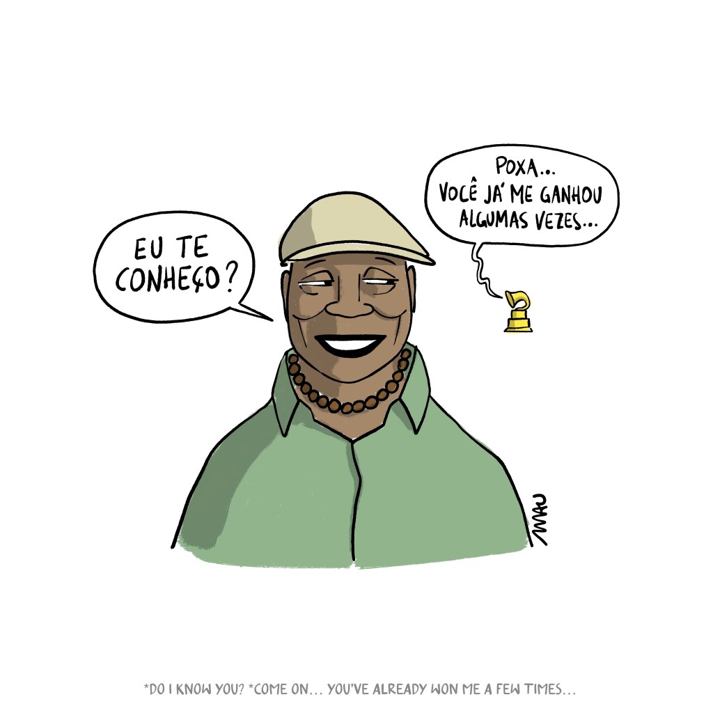 português / english

charge: Milton Nascimento olha sorrindo para um micro gramofone amarelo, o troféu grammy, e pergunta “eu te conheço?” o pequeno prêmio responde “poxa… você já me ganhou algumas vezes…”

Cartum: Milton Nascimento is smiling at a small yellow gramophone, the Grammy trophy, and asks, "Do I know you?" The little award replies, "Come on... you've already won me a few times..."