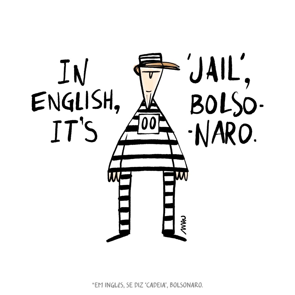 English / Português 

Political Cartoon: Bolsonaro is depicted wearing a striped prison uniform labeled “00” (double zero), surrounded by the phrase “In english, it’s ‘jail’, Bolsonaro.”

Charge: Bolsonaro vestido numa roupa listrada de presidiário, com dois zeros estampados no peito, cercado pela frase (traduzida do inglês) “Em inglês, é cadeia, Bolsonaro.”